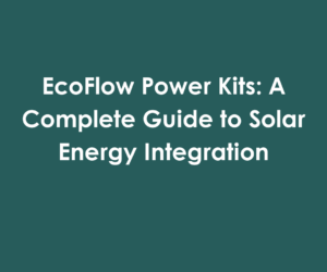 EcoFlow Power Kits: A Complete Guide to Solar Energy Integration