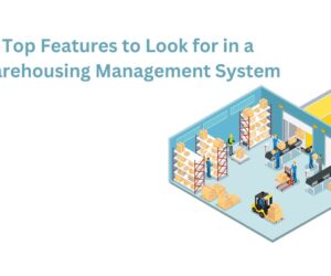 Top Features to Look for in a Warehousing Management System