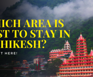 Which Area is Best to Stay in Rishikesh? Find Out Here!