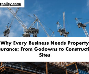 Why Every Business Needs Property Insurance: From Godowns to Construction Sites