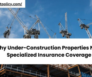 Why Under-Construction Properties Need Specialized Insurance Coverage