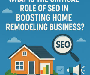What is the Critical Role of SEO in Boosting Home Remodeling Business?